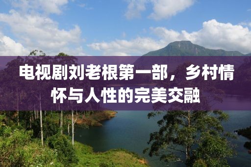 電視劇劉老根第一部，鄉(xiāng)村情懷與人性的完美交融
