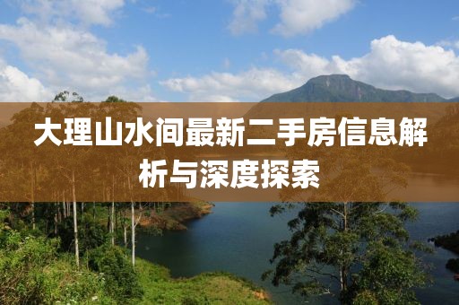 大理山水間最新二手房信息解析與深度探索