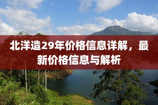 北洋造29年價格信息詳解，最新價格信息與解析