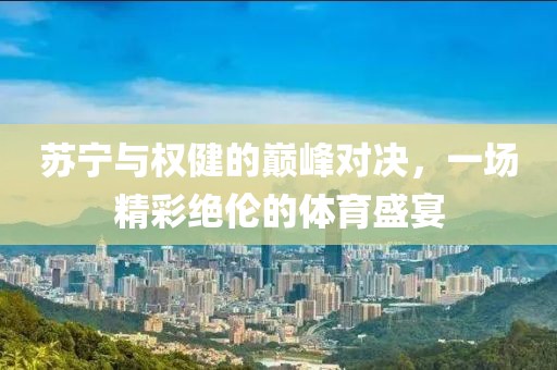 蘇寧與權(quán)健的巔峰對(duì)決，一場(chǎng)精彩絕倫的體育盛宴