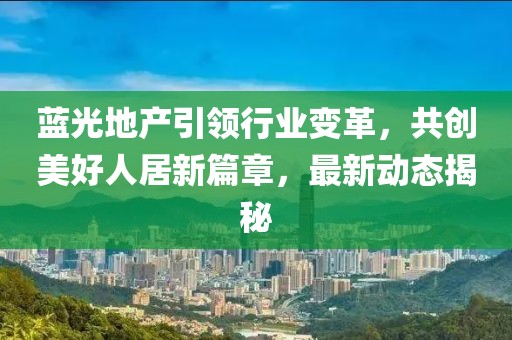 藍光地產(chǎn)引領行業(yè)變革，共創(chuàng)美好人居新篇章，最新動態(tài)揭秘