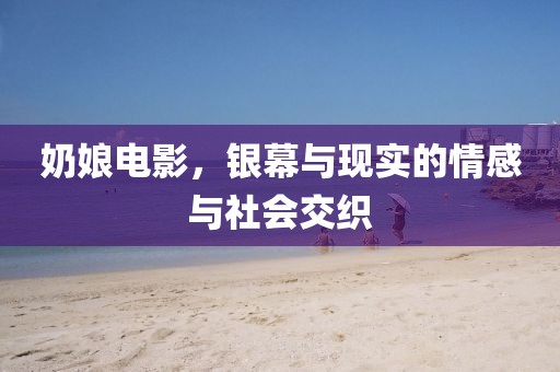 奶娘電影，銀幕與現(xiàn)實的情感與社會交織