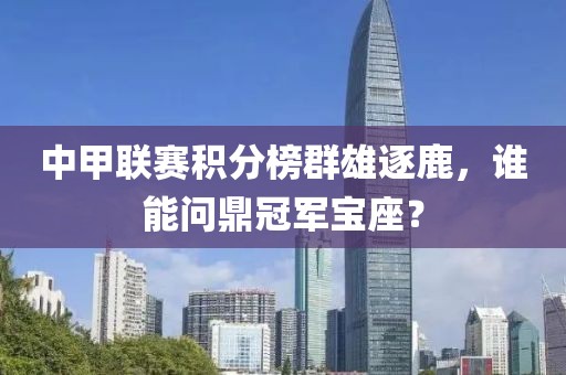 中甲聯(lián)賽積分榜群雄逐鹿，誰能問鼎冠軍寶座？