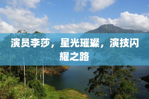 演員李莎，星光璀璨，演技閃耀之路
