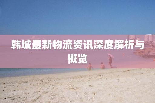 韓城最新物流資訊深度解析與概覽