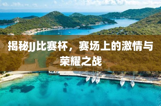 揭秘JJ比賽杯，賽場上的激情與榮耀之戰(zhàn)