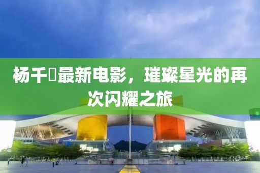 楊千嬅最新電影，璀璨星光的再次閃耀之旅