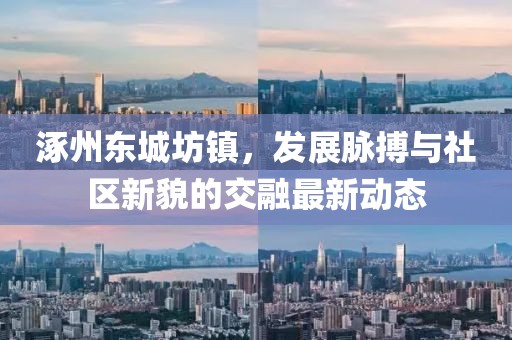 涿州東城坊鎮(zhèn)，發(fā)展脈搏與社區(qū)新貌的交融最新動態(tài)