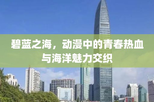碧藍(lán)之海，動漫中的青春熱血與海洋魅力交織