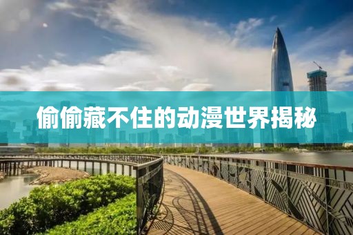 偷偷藏不住的動漫世界揭秘