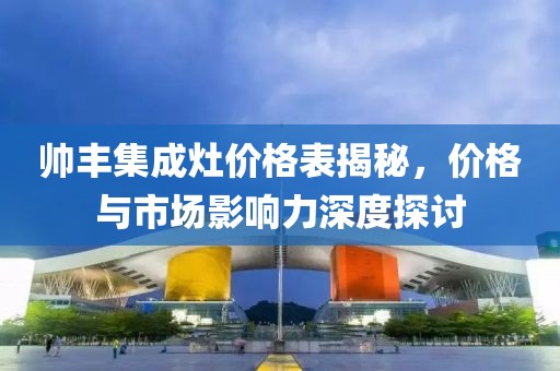 帥豐集成灶價(jià)格表揭秘，價(jià)格與市場(chǎng)影響力深度探討