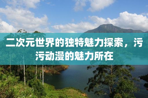 二次元世界的獨(dú)特魅力探索，污污動(dòng)漫的魅力所在