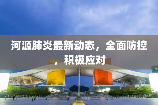 河源肺炎最新動(dòng)態(tài)，全面防控，積極應(yīng)對(duì)