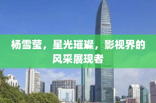 楊雪瑩，星光璀璨，影視界的風(fēng)采展現(xiàn)者