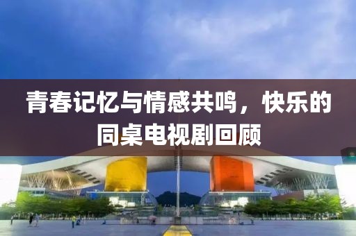 青春記憶與情感共鳴，快樂的同桌電視劇回顧