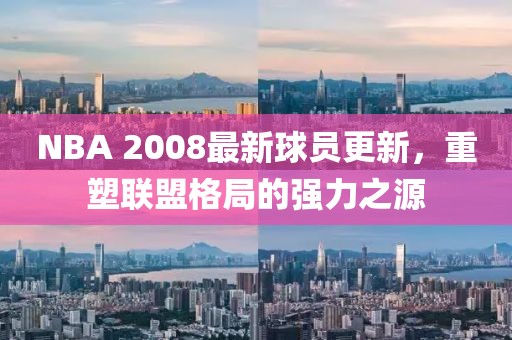 NBA 2008最新球員更新，重塑聯(lián)盟格局的強(qiáng)力之源
