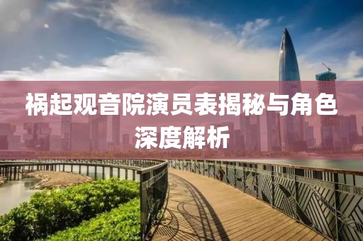 禍起觀音院演員表揭秘與角色深度解析