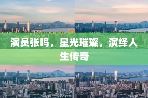 演員張鳴，星光璀璨，演繹人生傳奇