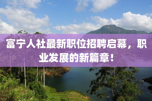 富寧人社最新職位招聘啟幕，職業(yè)發(fā)展的新篇章！