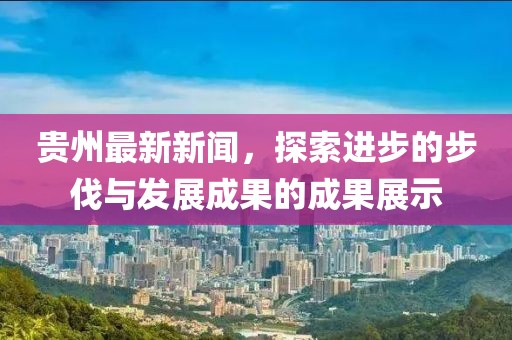 貴州最新新聞，探索進(jìn)步的步伐與發(fā)展成果的成果展示