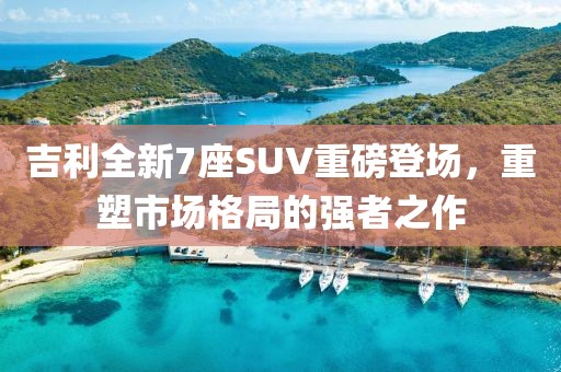 吉利全新7座SUV重磅登場(chǎng)，重塑市場(chǎng)格局的強(qiáng)者之作