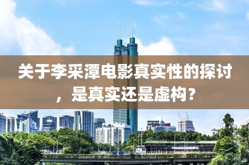 關(guān)于李采潭電影真實(shí)性的探討，是真實(shí)還是虛構(gòu)？