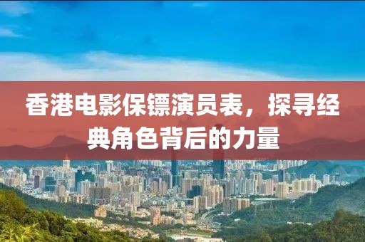 香港電影保鏢演員表，探尋經(jīng)典角色背后的力量
