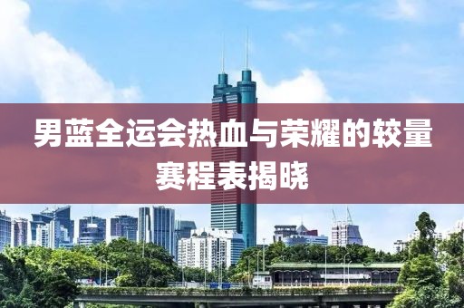 男藍(lán)全運(yùn)會熱血與榮耀的較量賽程表揭曉