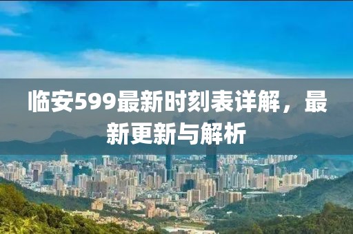 臨安599最新時刻表詳解，最新更新與解析