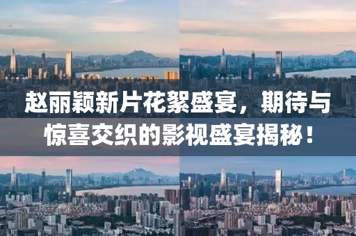 趙麗穎新片花絮盛宴，期待與驚喜交織的影視盛宴揭秘！