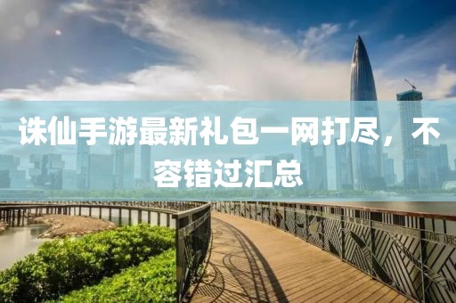 誅仙手游最新禮包一網(wǎng)打盡，不容錯(cuò)過(guò)匯總
