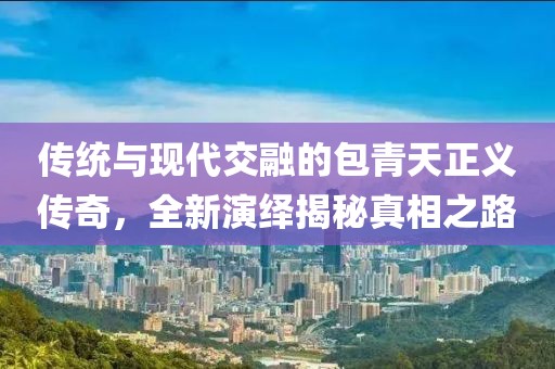 傳統(tǒng)與現(xiàn)代交融的包青天正義傳奇，全新演繹揭秘真相之路