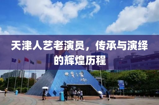 天津人藝?yán)涎輪T，傳承與演繹的輝煌歷程