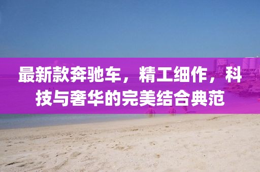 最新款奔馳車，精工細(xì)作，科技與奢華的完美結(jié)合典范