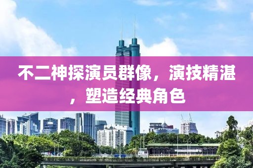 不二神探演員群像，演技精湛，塑造經(jīng)典角色