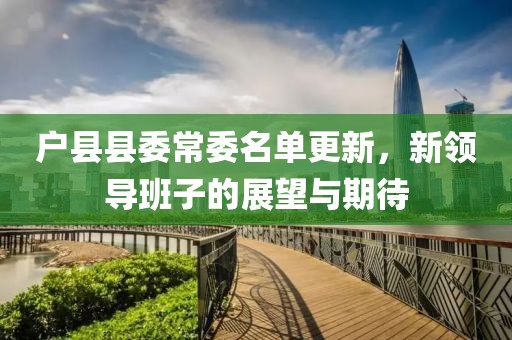 戶縣縣委常委名單更新，新領(lǐng)導(dǎo)班子的展望與期待