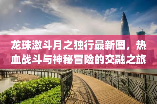 龍珠激斗月之獨行最新圖，熱血戰(zhàn)斗與神秘冒險的交融之旅