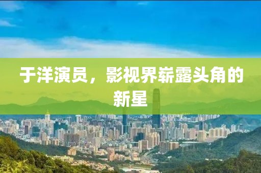 于洋演員，影視界嶄露頭角的新星