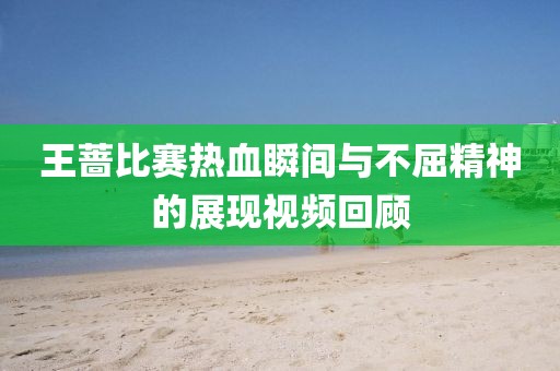 王薔比賽熱血瞬間與不屈精神的展現(xiàn)視頻回顧