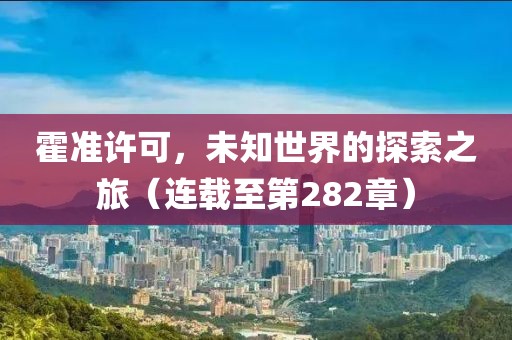 霍準許可，未知世界的探索之旅（連載至第282章）
