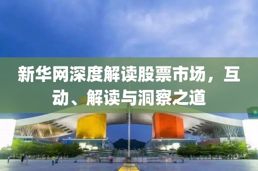 新華網(wǎng)深度解讀股票市場，互動、解讀與洞察之道