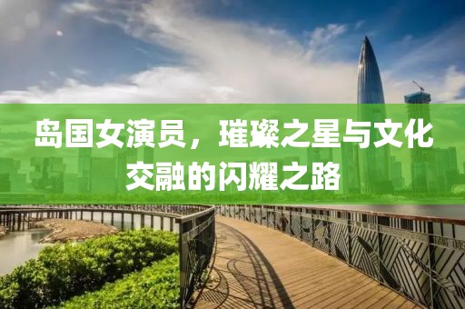 島國女演員，璀璨之星與文化交融的閃耀之路