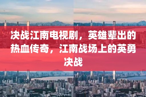 決戰(zhàn)江南電視劇，英雄輩出的熱血傳奇，江南戰(zhàn)場(chǎng)上的英勇決戰(zhàn)