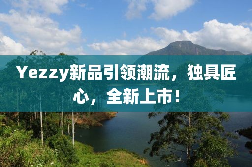Yezzy新品引領(lǐng)潮流，獨(dú)具匠心，全新上市！