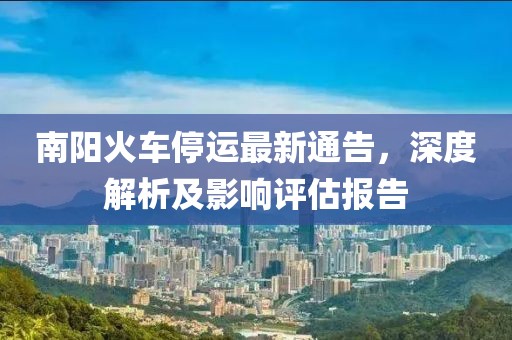南陽(yáng)火車(chē)停運(yùn)最新通告，深度解析及影響評(píng)估報(bào)告