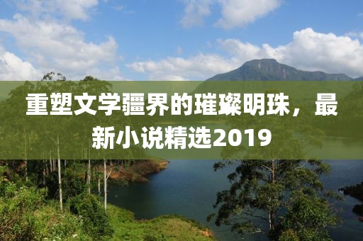 重塑文學疆界的璀璨明珠，最新小說精選2019