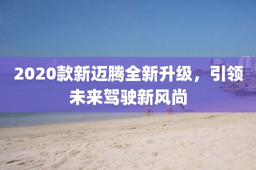 2020款新邁騰全新升級，引領(lǐng)未來駕駛新風尚