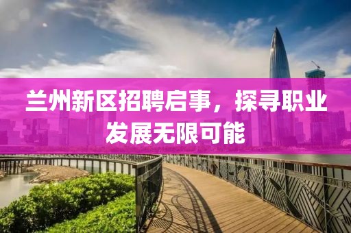蘭州新區(qū)招聘啟事，探尋職業(yè)發(fā)展無限可能