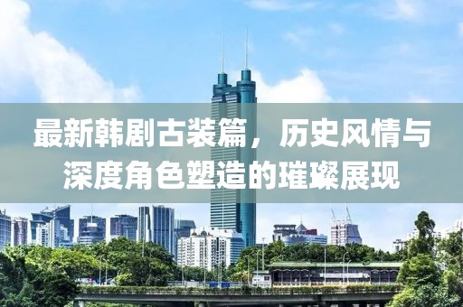 最新韓劇古裝篇，歷史風(fēng)情與深度角色塑造的璀璨展現(xiàn)