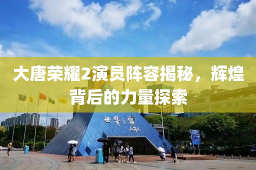 大唐榮耀2演員陣容揭秘，輝煌背后的力量探索